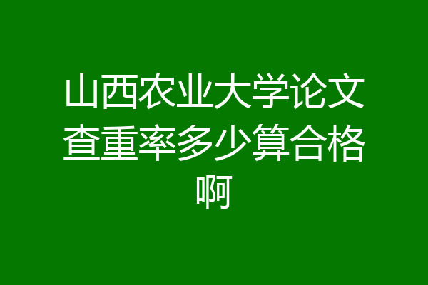 山西农业大学论文查重率多少算合格啊