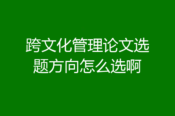 跨文化管理论文选题方向怎么选啊