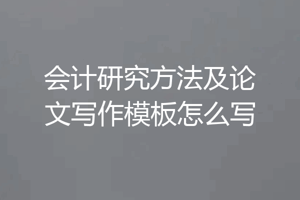 会计研究方法及论文写作模板怎么写
