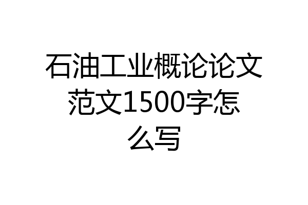 石油工业概论论文范文1500字怎么写