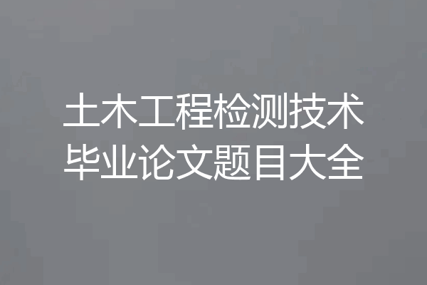 土木工程检测技术毕业论文题目大全