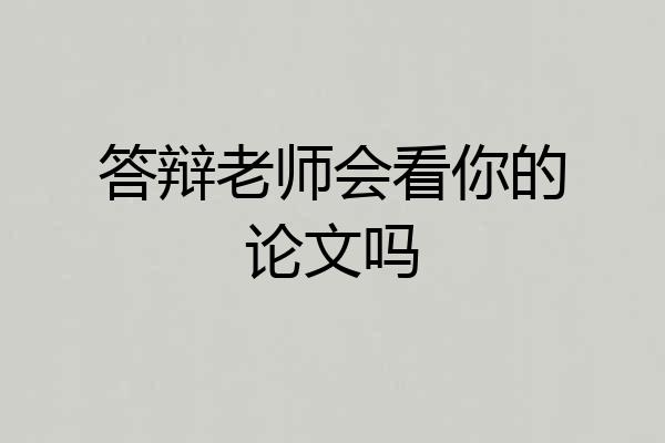 答辩老师会看你的论文吗