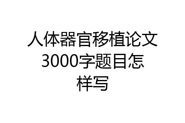 人体器官移植论文3000字题目怎样写