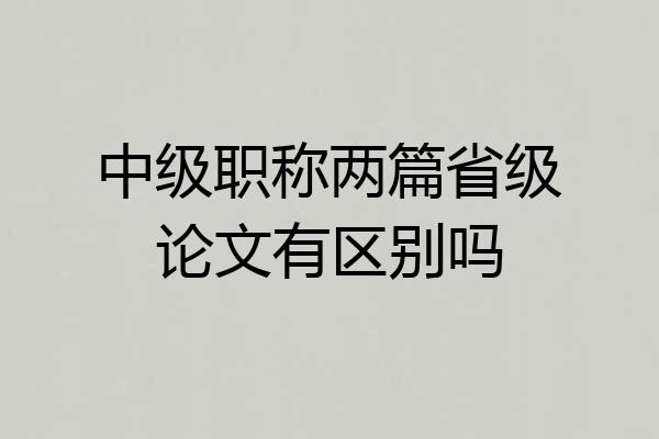 中级职称两篇省级论文有区别吗