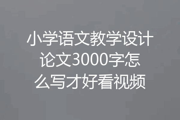 小学语文教学设计论文3000字怎么写才好看视频