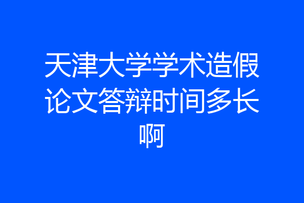 天津大学学术造假论文答辩时间多长啊