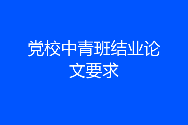 党校中青班结业论文要求