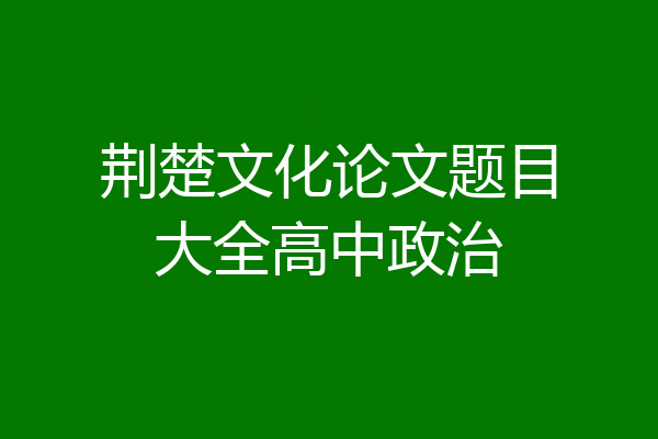 荆楚文化论文题目大全高中政治