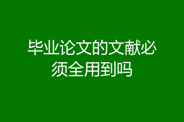 毕业论文的文献必须全用到吗