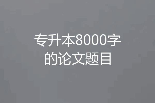 专升本8000字的论文题目