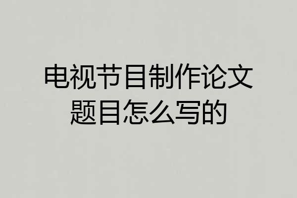 电视节目制作论文题目怎么写的