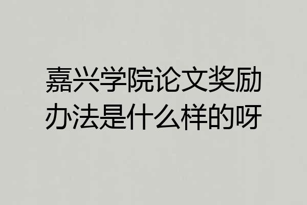 嘉兴学院论文奖励办法是什么样的呀