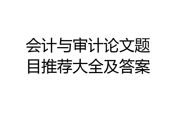 会计与审计论文题目推荐大全及答案