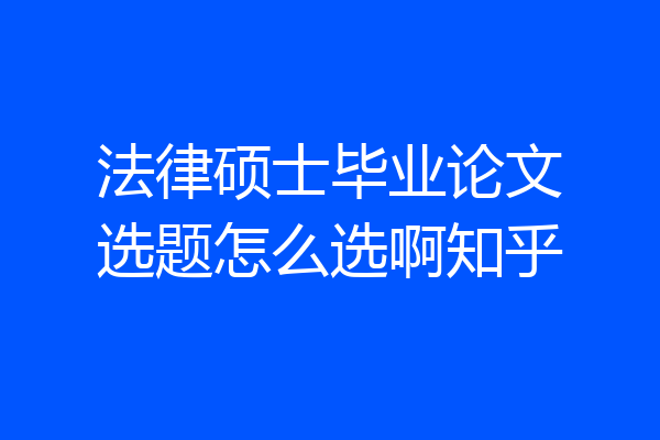 法律硕士毕业论文选题怎么选啊知乎