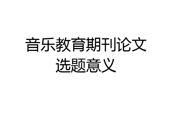 音乐教育期刊论文选题意义