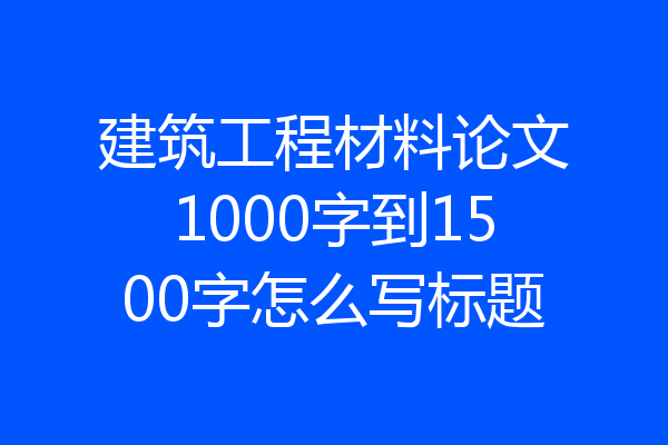 建筑工程材料论文1000字到1500字怎么写标题