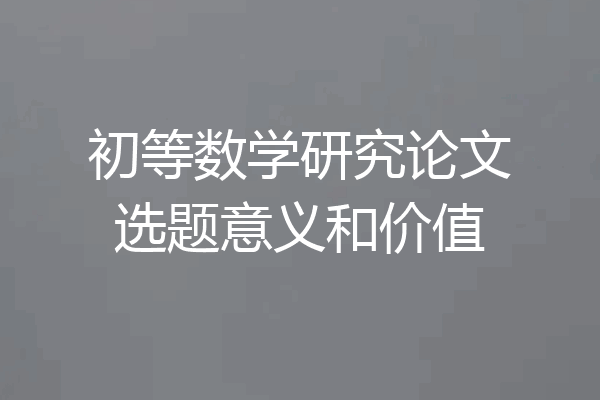 初等数学研究论文选题意义和价值