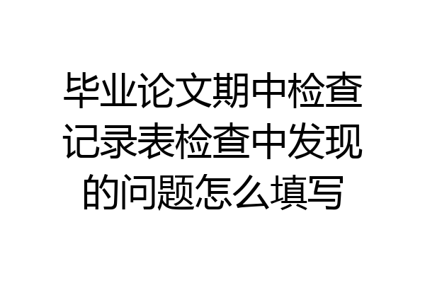 毕业论文期中检查记录表检查中发现的问题怎么填写
