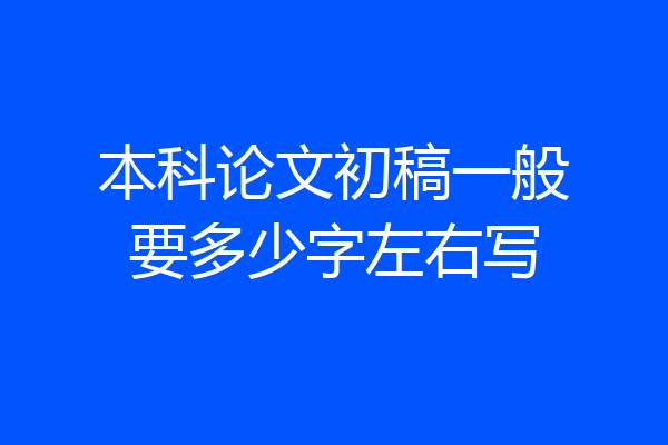本科论文初稿一般要多少字左右写