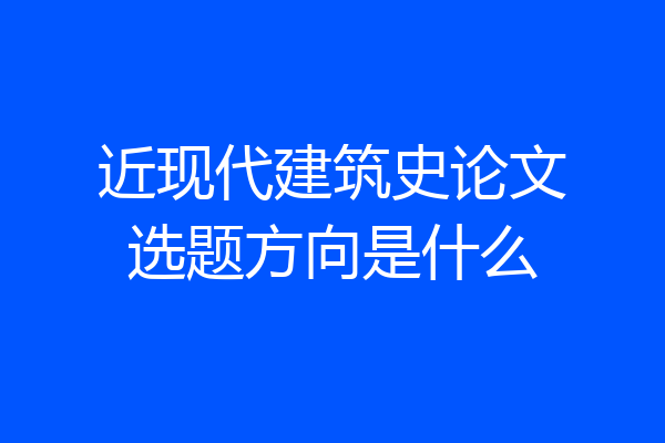近现代建筑史论文选题方向是什么
