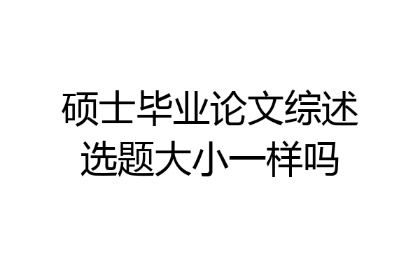 硕士毕业论文综述选题大小一样吗