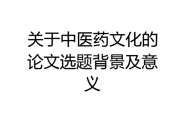 关于中医药文化的论文选题背景及意义