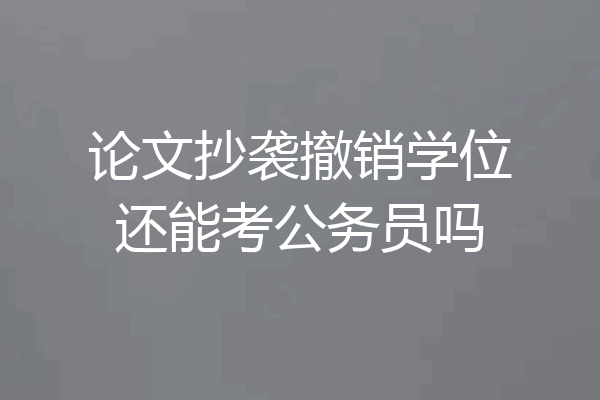 论文抄袭撤销学位还能考公务员吗
