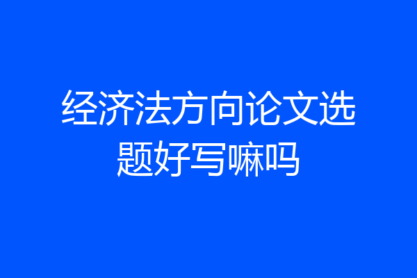 经济法方向论文选题好写嘛吗