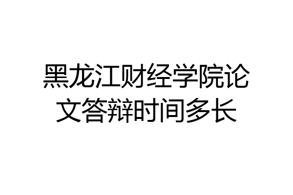 黑龙江财经学院论文答辩时间多长