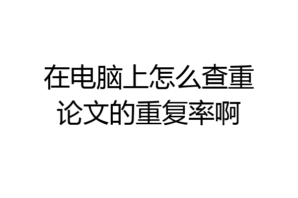 在电脑上怎么查重论文的重复率啊