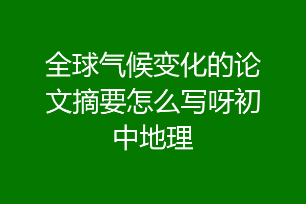 全球气候变化的论文摘要怎么写呀初中地理