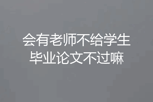 会有老师不给学生毕业论文不过嘛