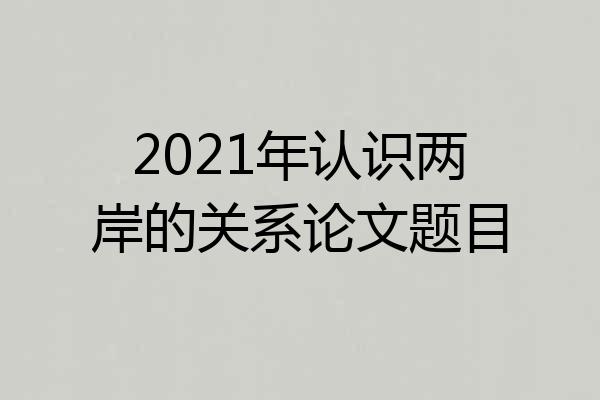 2021年认识两岸的关系论文题目