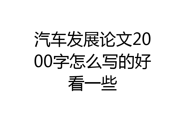 汽车发展论文2000字怎么写的好看一些
