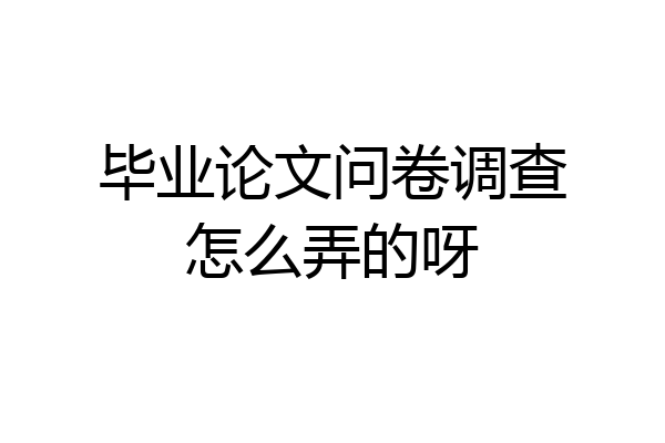 毕业论文问卷调查怎么弄的呀