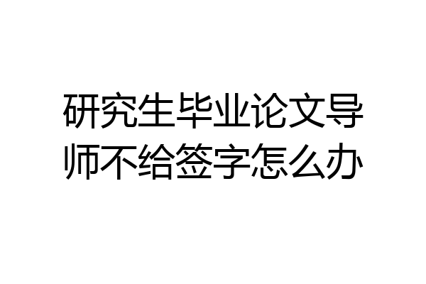 研究生毕业论文导师不给签字怎么办