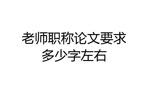 老师职称论文要求多少字左右