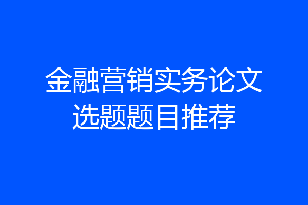 金融营销实务论文选题题目推荐