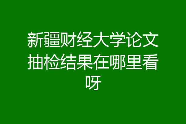 新疆财经大学论文抽检结果在哪里看呀