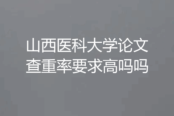 山西医科大学论文查重率要求高吗吗