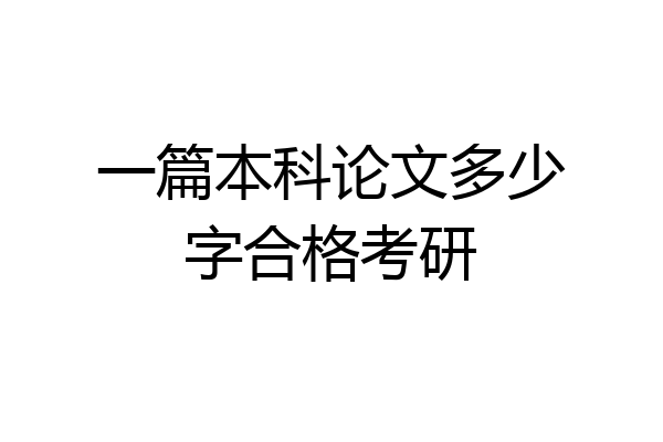 一篇本科论文多少字合格考研
