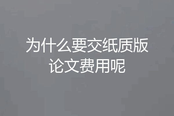 为什么要交纸质版论文费用呢