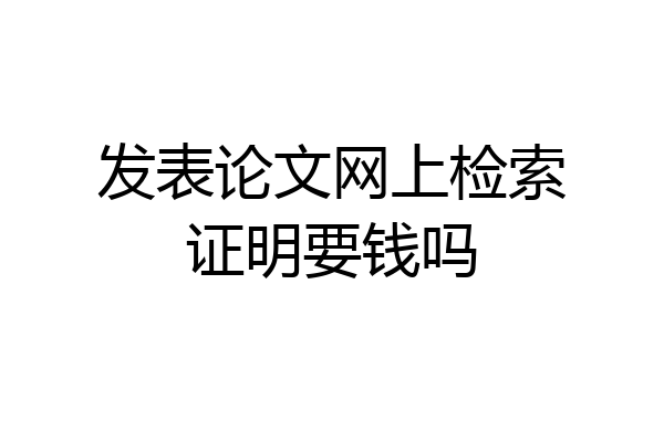 发表论文网上检索证明要钱吗