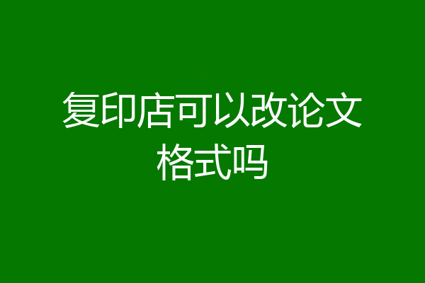 复印店可以改论文格式吗