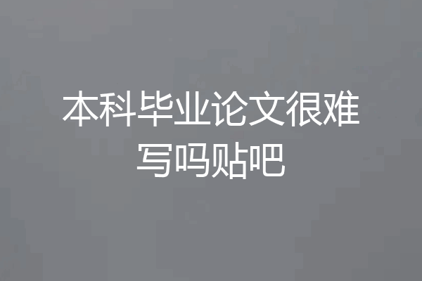 本科毕业论文很难写吗贴吧