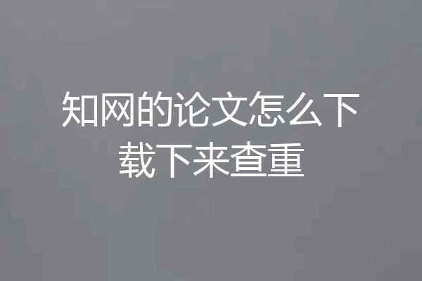 知网的论文怎么下载下来查重