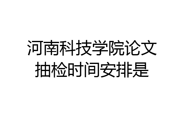河南科技学院论文抽检时间安排是