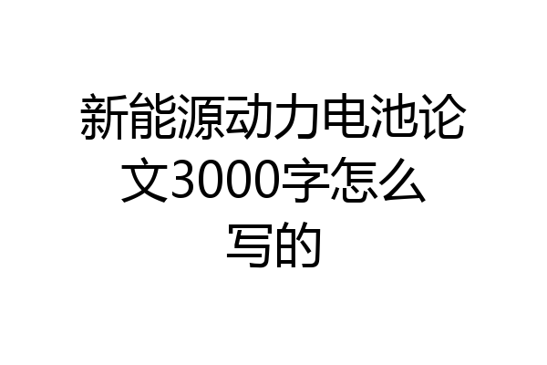 新能源动力电池论文3000字怎么写的