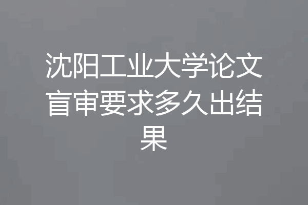 沈阳工业大学论文盲审要求多久出结果