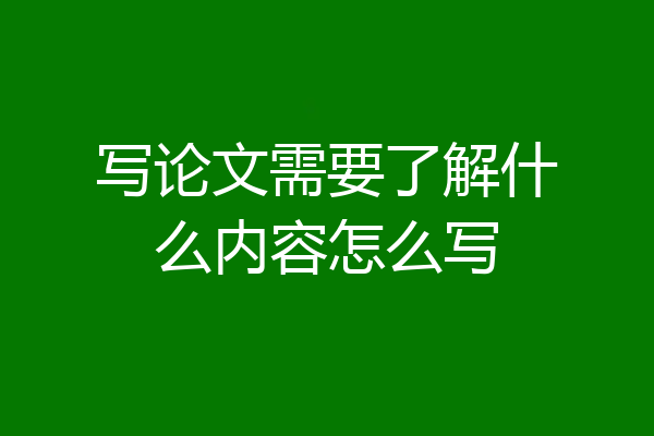 写论文需要了解什么内容怎么写